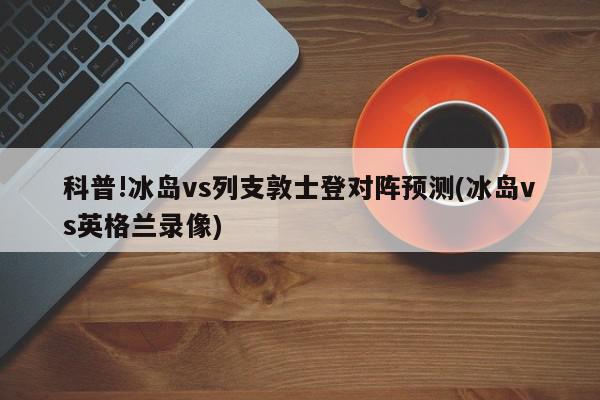 科普!冰岛vs列支敦士登对阵预测(冰岛vs英格兰录像)