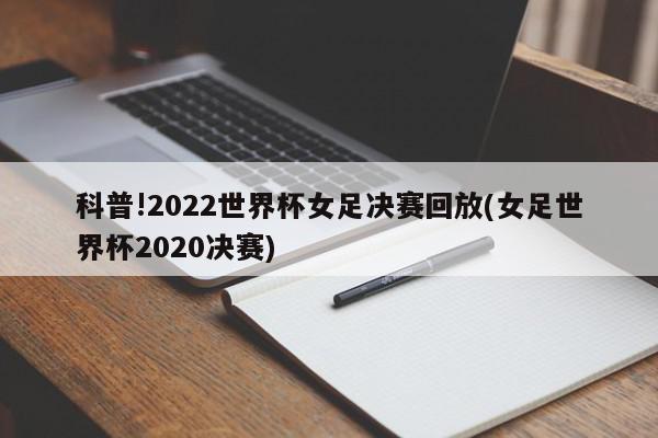 科普!2022世界杯女足决赛回放(女足世界杯2020决赛)