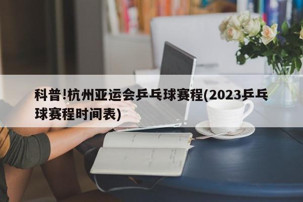 科普!杭州亚运会乒乓球赛程(2023乒乓球赛程时间表)