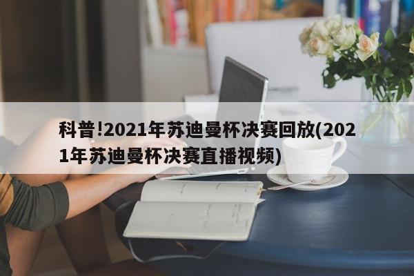 科普!2021年苏迪曼杯决赛回放(2021年苏迪曼杯决赛直播视频)