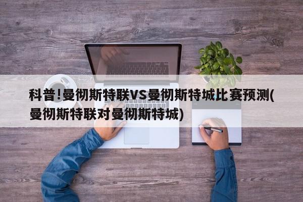 科普!曼彻斯特联VS曼彻斯特城比赛预测(曼彻斯特联对曼彻斯特城)