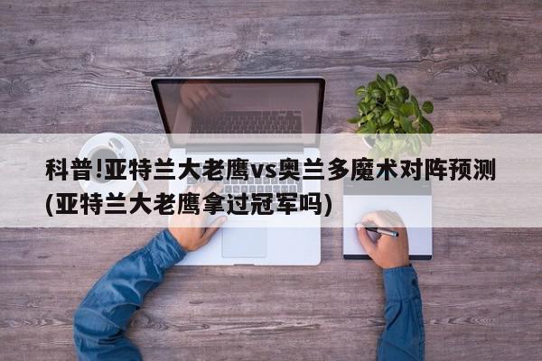 科普!亚特兰大老鹰vs奥兰多魔术对阵预测(亚特兰大老鹰拿过冠军吗)