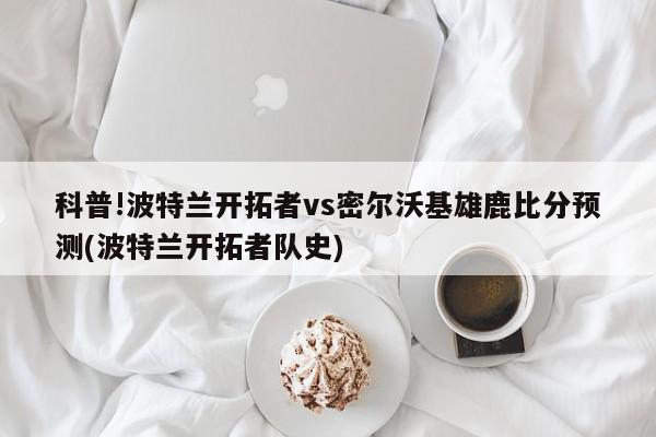 科普!波特兰开拓者vs密尔沃基雄鹿比分预测(波特兰开拓者队史)