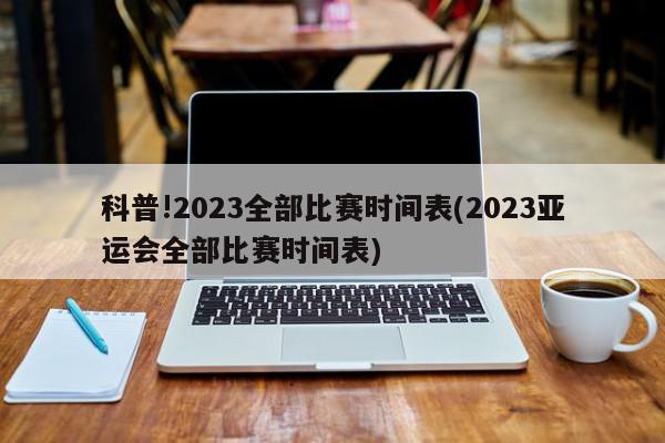 科普!2023全部比赛时间表(2023亚运会全部比赛时间表)