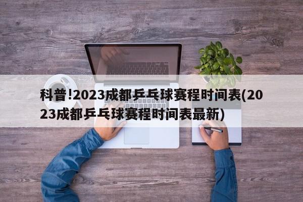 科普!2023成都乒乓球赛程时间表(2023成都乒乓球赛程时间表最新)