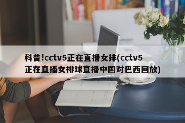 科普!cctv5正在直播女排(cctv5正在直播女排球直播中国对巴西回放)