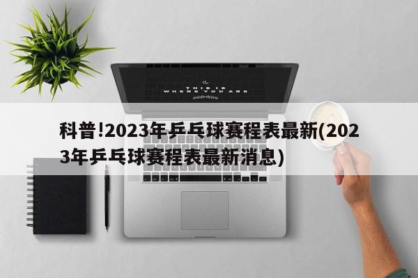 科普!2023年乒乓球赛程表最新(2023年乒乓球赛程表最新消息)