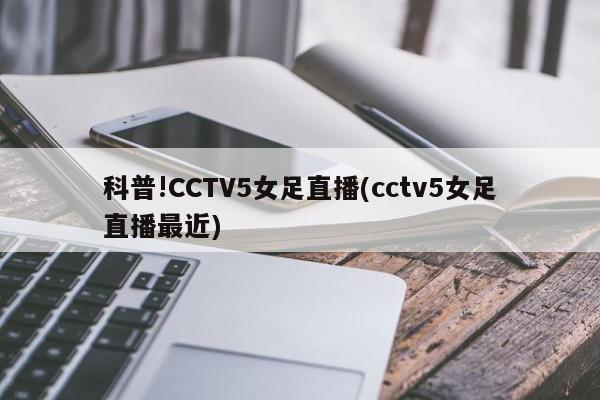 科普!CCTV5女足直播(cctv5女足直播最近)