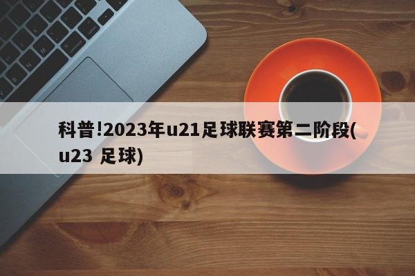 科普!2023年u21足球联赛第二阶段(u23 足球)