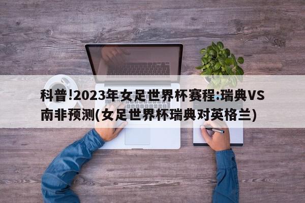 科普!2023年女足世界杯赛程:瑞典VS南非预测(女足世界杯瑞典对英格兰)