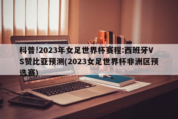 科普!2023年女足世界杯赛程:西班牙VS赞比亚预测(2023女足世界杯非洲区预选赛)