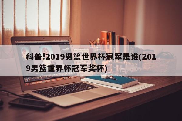 科普!2019男篮世界杯冠军是谁(2019男篮世界杯冠军奖杯)