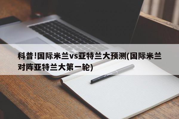 科普!国际米兰vs亚特兰大预测(国际米兰对阵亚特兰大第一轮)