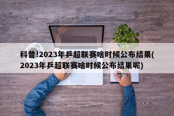 科普!2023年乒超联赛啥时候公布结果(2023年乒超联赛啥时候公布结果呢)