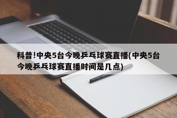 科普!中央5台今晚乒乓球赛直播(中央5台今晚乒乓球赛直播时间是几点)