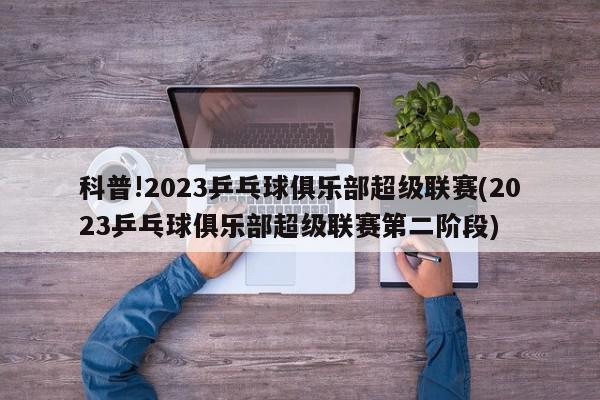 科普!2023乒乓球俱乐部超级联赛(2023乒乓球俱乐部超级联赛第二阶段)