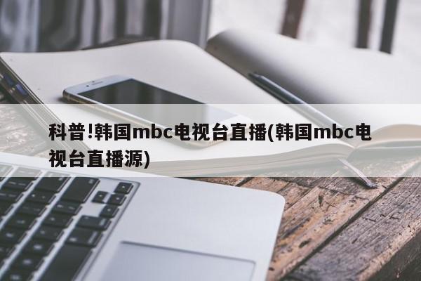 科普!韩国mbc电视台直播(韩国mbc电视台直播源)