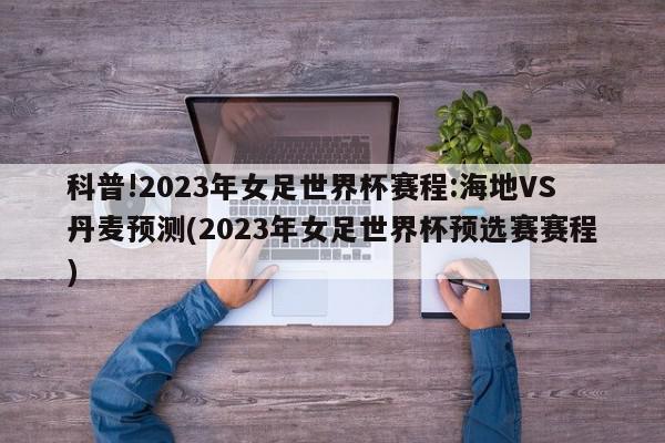 科普!2023年女足世界杯赛程:海地VS丹麦预测(2023年女足世界杯预选赛赛程)