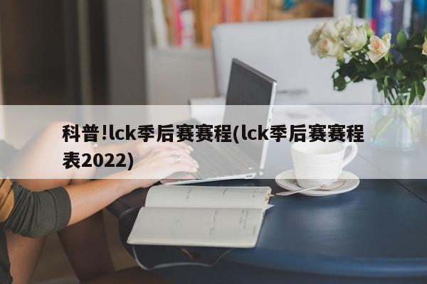 科普!lck季后赛赛程(lck季后赛赛程表2022)