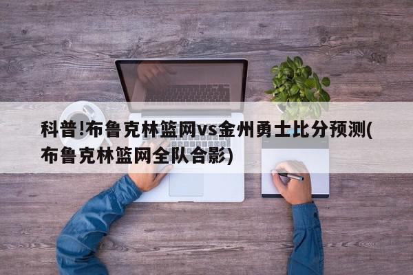 科普!布鲁克林篮网vs金州勇士比分预测(布鲁克林篮网全队合影)