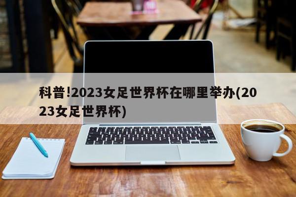 科普!2023女足世界杯在哪里举办(2023女足世界杯)