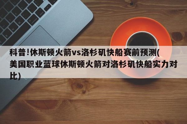 科普!休斯顿火箭vs洛杉矶快船赛前预测(美国职业蓝球休斯顿火箭对洛杉矶快船实力对比)