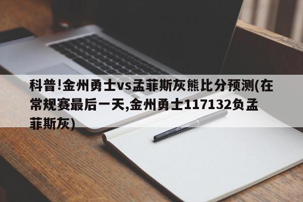 科普!金州勇士vs孟菲斯灰熊比分预测(在常规赛最后一天,金州勇士117132负孟菲斯灰)