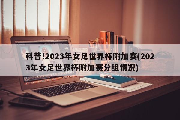 科普!2023年女足世界杯附加赛(2023年女足世界杯附加赛分组情况)