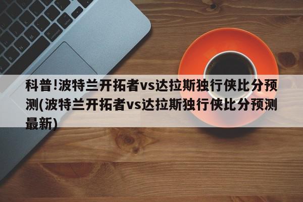 科普!波特兰开拓者vs达拉斯独行侠比分预测(波特兰开拓者vs达拉斯独行侠比分预测最新)