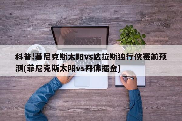 科普!菲尼克斯太阳vs达拉斯独行侠赛前预测(菲尼克斯太阳vs丹佛掘金)