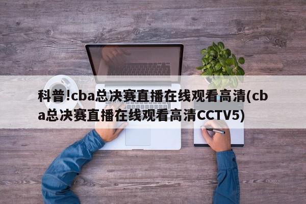 科普!cba总决赛直播在线观看高清(cba总决赛直播在线观看高清CCTV5)