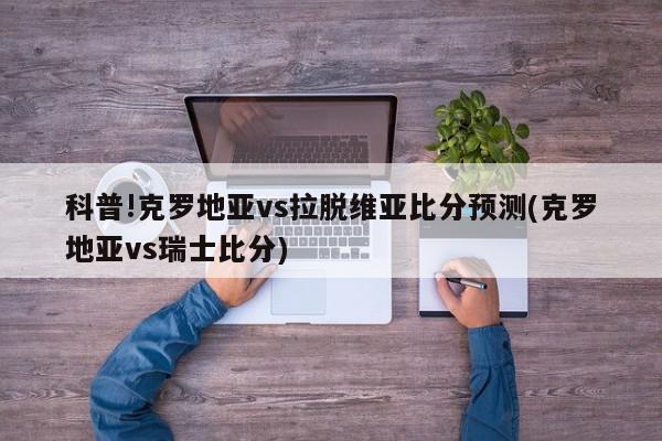 科普!克罗地亚vs拉脱维亚比分预测(克罗地亚vs瑞士比分)