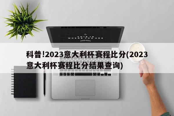 科普!2023意大利杯赛程比分(2023意大利杯赛程比分结果查询)