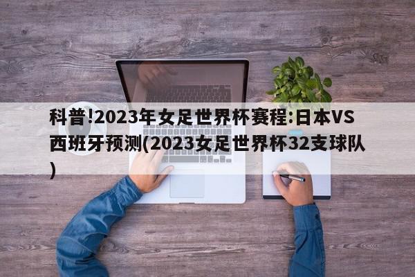 科普!2023年女足世界杯赛程:日本VS西班牙预测(2023女足世界杯32支球队)