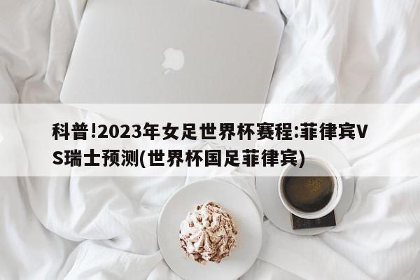 科普!2023年女足世界杯赛程:菲律宾VS瑞士预测(世界杯国足菲律宾)