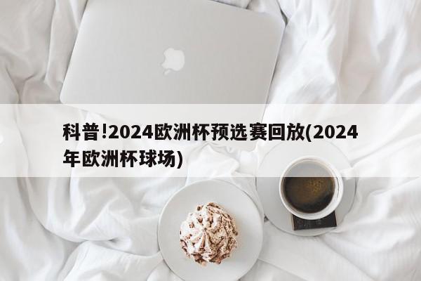 科普!2024欧洲杯预选赛回放(2024年欧洲杯球场)