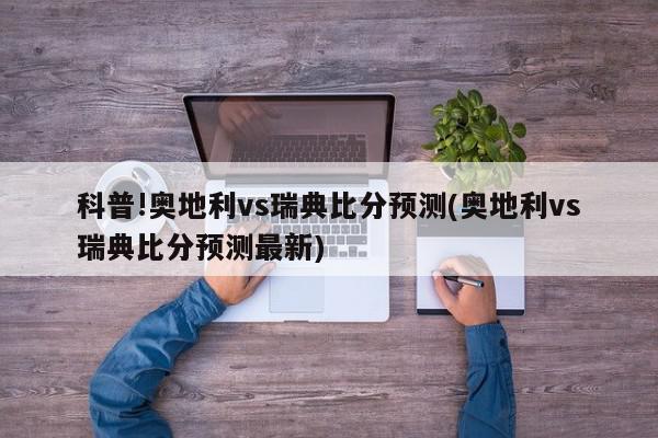 科普!奥地利vs瑞典比分预测(奥地利vs瑞典比分预测最新)