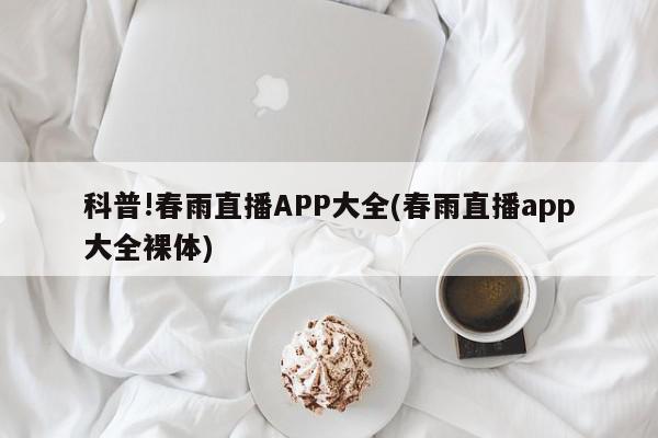 科普!春雨直播APP大全(春雨直播app大全裸体)