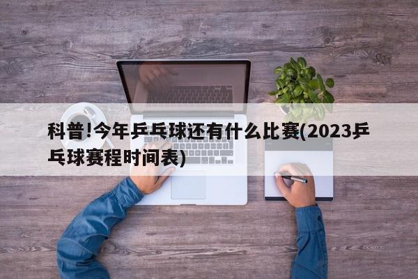 科普!今年乒乓球还有什么比赛(2023乒乓球赛程时间表)