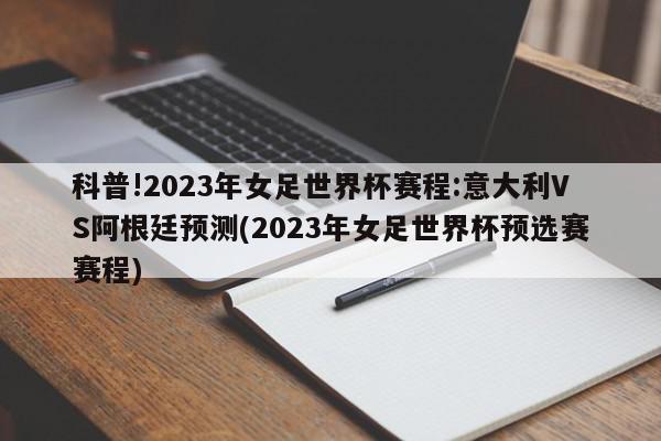 科普!2023年女足世界杯赛程:意大利VS阿根廷预测(2023年女足世界杯预选赛赛程)