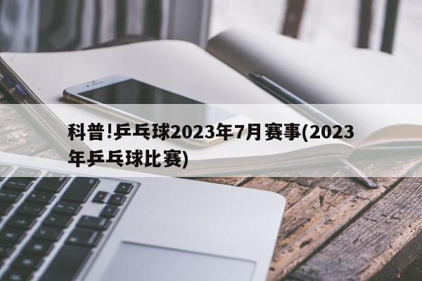 科普!乒乓球2023年7月赛事(2023年乒乓球比赛)