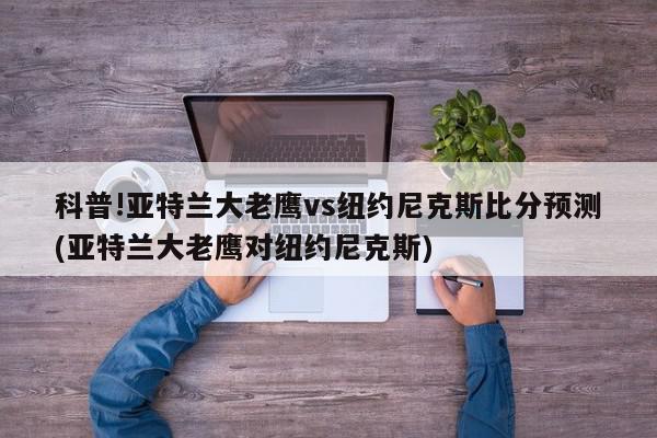 科普!亚特兰大老鹰vs纽约尼克斯比分预测(亚特兰大老鹰对纽约尼克斯)