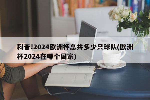 科普!2024欧洲杯总共多少只球队(欧洲杯2024在哪个国家)