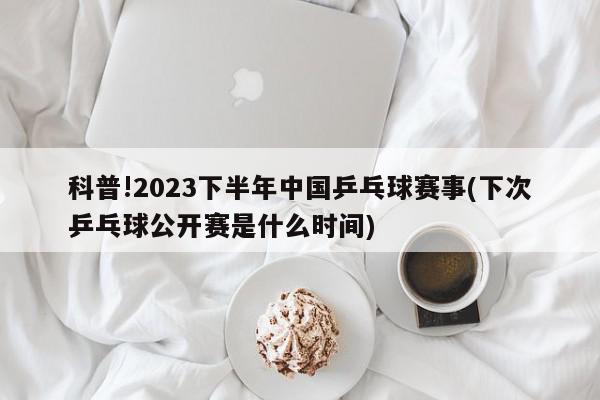 科普!2023下半年中国乒乓球赛事(下次乒乓球公开赛是什么时间)