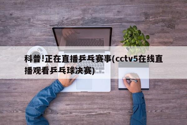 科普!正在直播乒乓赛事(cctv5在线直播观看乒乓球决赛)