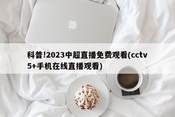 科普!2023中超直播免费观看(cctv5+手机在线直播观看)