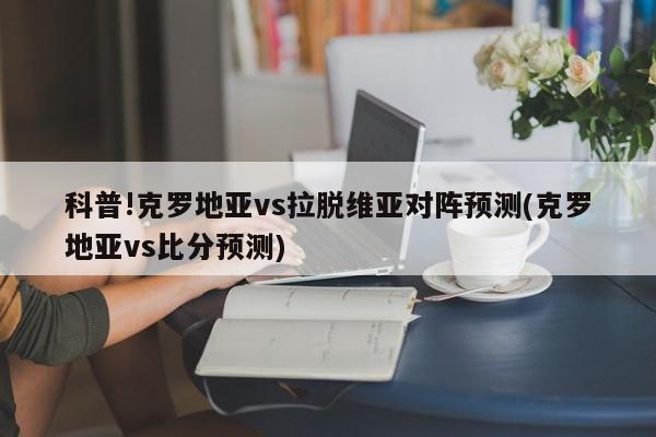 科普!克罗地亚vs拉脱维亚对阵预测(克罗地亚vs比分预测)