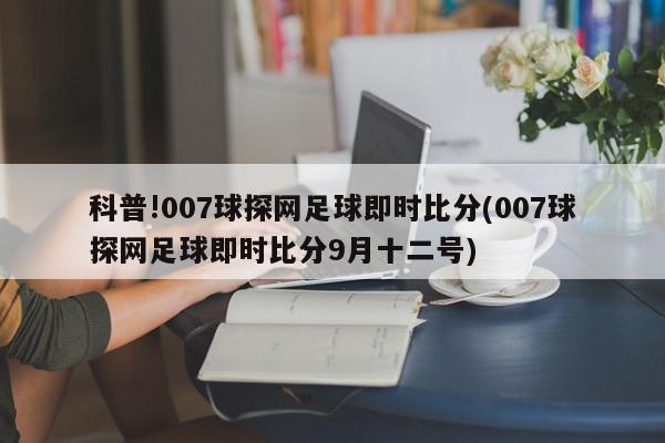 科普!007球探网足球即时比分(007球探网足球即时比分9月十二号)