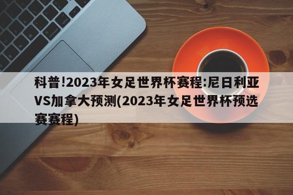 科普!2023年女足世界杯赛程:尼日利亚VS加拿大预测(2023年女足世界杯预选赛赛程)