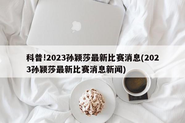 科普!2023孙颖莎最新比赛消息(2023孙颖莎最新比赛消息新闻)